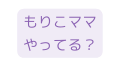 もりこママ やってる